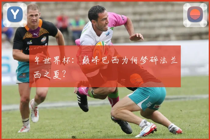 年世界杯：巅峰巴西为何梦碎法兰西之夏？
