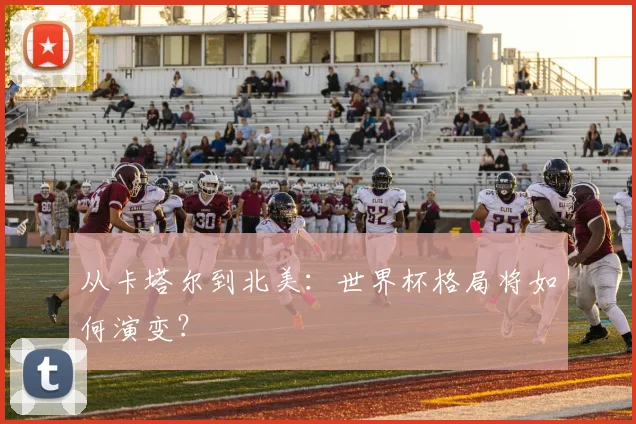 从卡塔尔到北美：世界杯格局将如何演变？