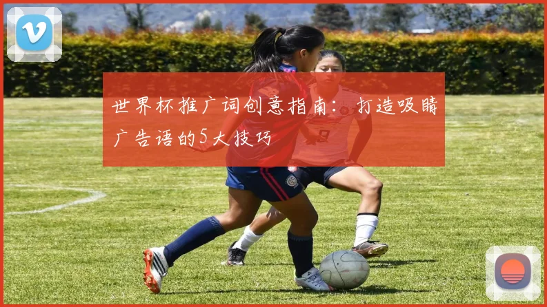 世界杯推广词创意指南：打造吸睛广告语的5大技巧