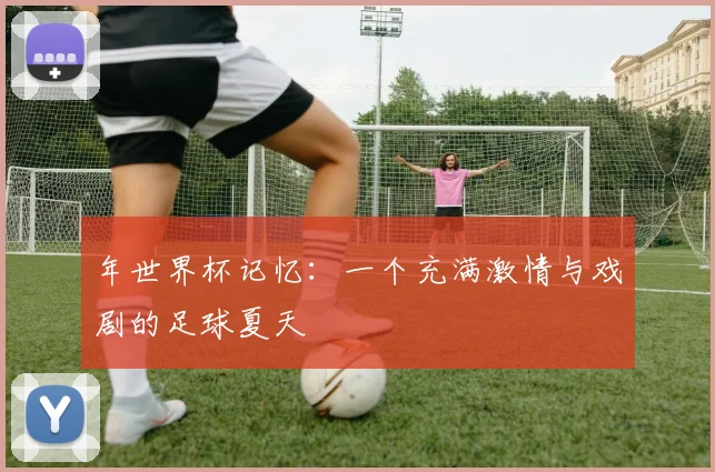 年世界杯记忆：一个充满激情与戏剧的足球夏天