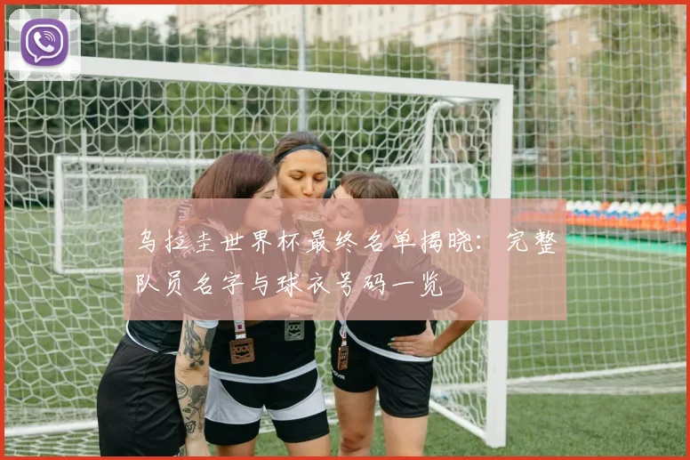 乌拉圭世界杯最终名单揭晓：完整队员名字与球衣号码一览