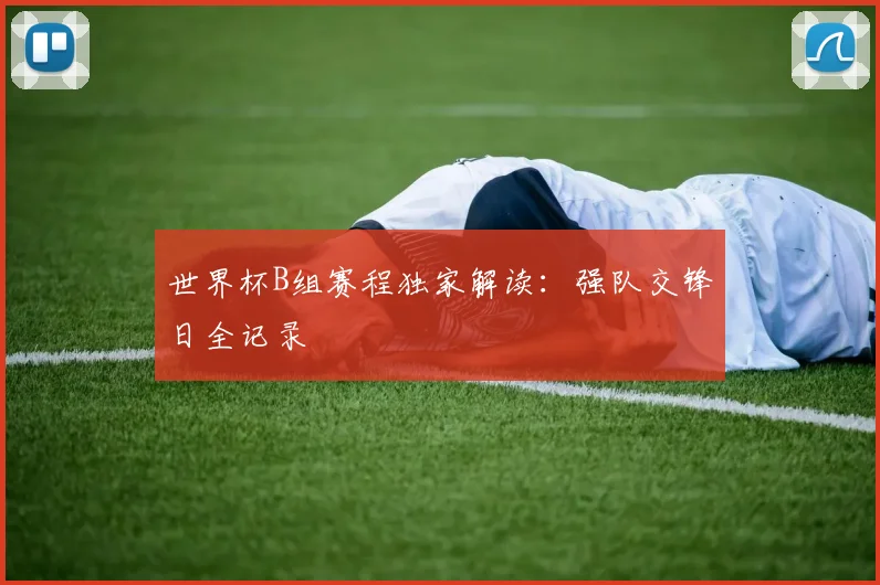 世界杯B组赛程独家解读：强队交锋日全记录
