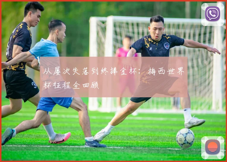 从屡次失落到终捧金杯：梅西世界杯征程全回顾