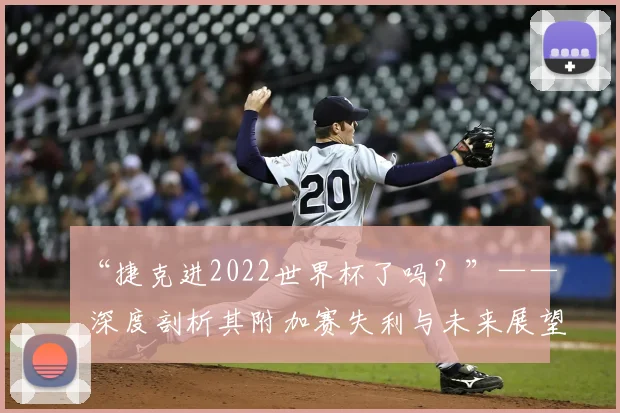 “捷克进2022世界杯了吗?”—— 深度剖析其附加赛失利与未来展望