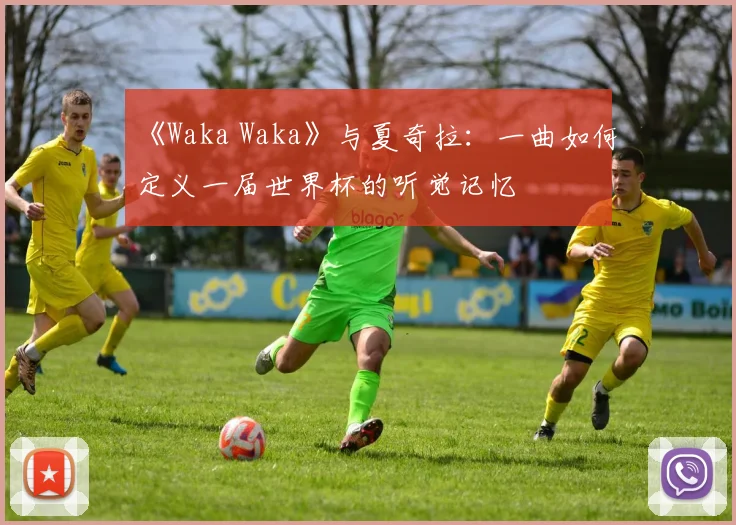 《Waka Waka》与夏奇拉:一曲如何定义一届世界杯的听觉记忆