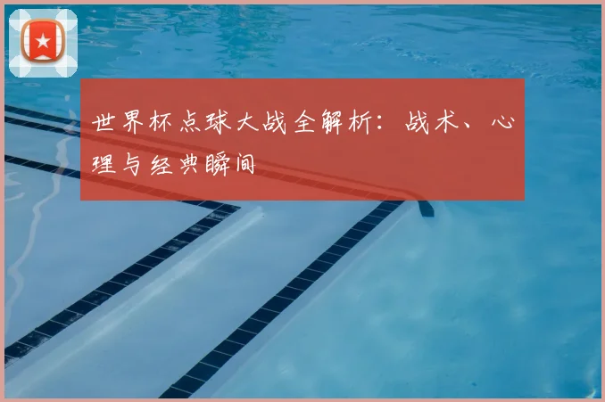 世界杯点球大战全解析：战术、心理与经典瞬间