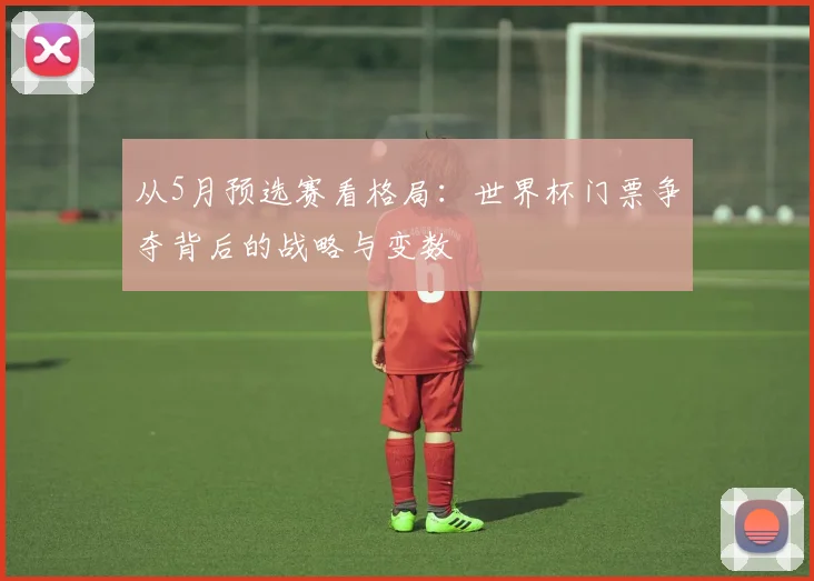 从5月预选赛看格局:世界杯门票争夺背后的战略与变数