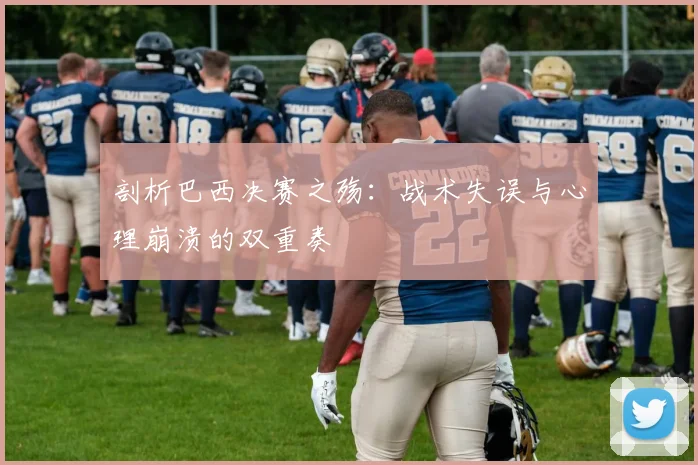 剖析巴西决赛之殇:战术失误与心理崩溃的双重奏