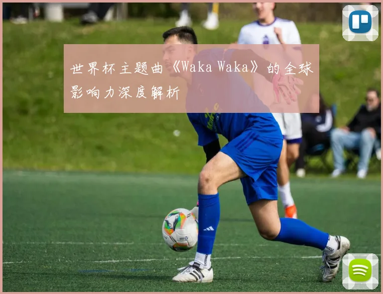 世界杯主题曲《Waka Waka》的全球影响力深度解析