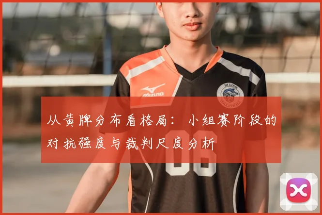 从黄牌分布看格局：小组赛阶段的对抗强度与裁判尺度分析