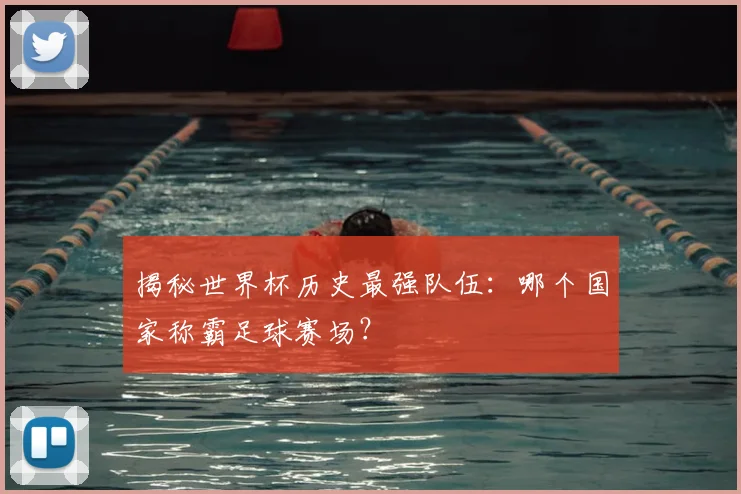 揭秘世界杯历史最强队伍:哪个国家称霸足球赛场?