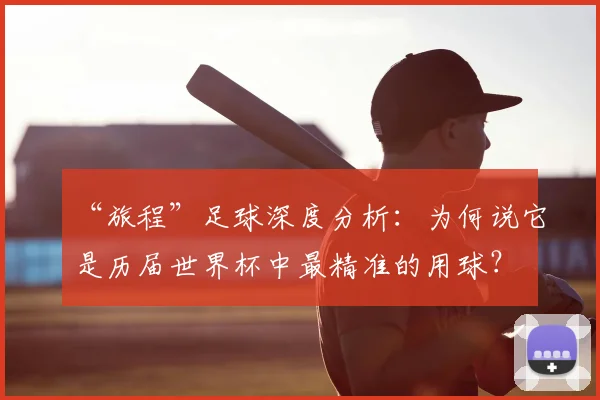“旅程”足球深度分析:为何说它是历届世界杯中最精准的用球?
