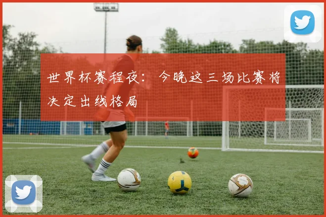 世界杯赛程夜：今晚这三场比赛将决定出线格局