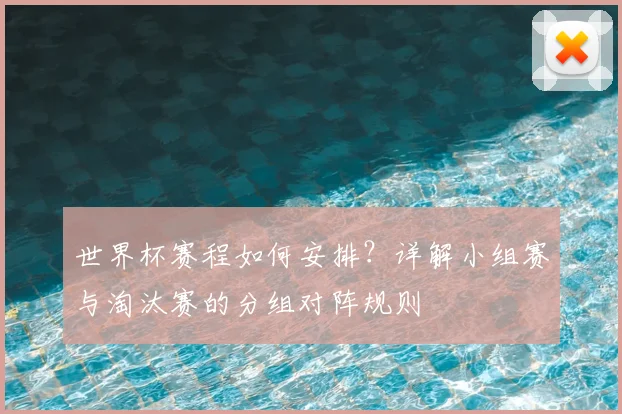 世界杯赛程如何安排？详解小组赛与淘汰赛的分组对阵规则