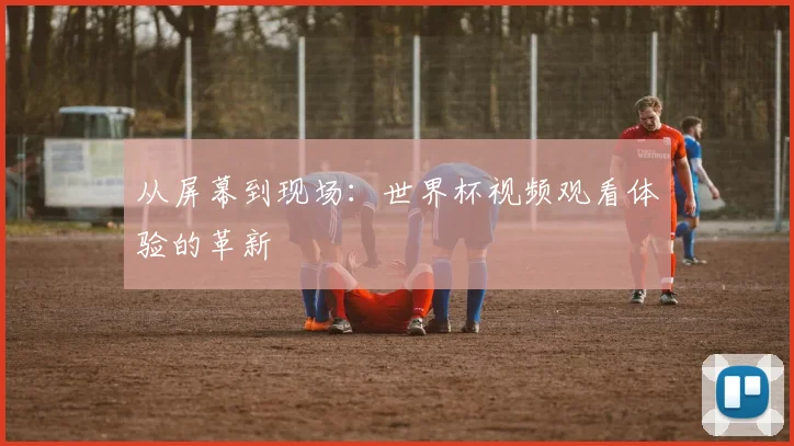 从屏幕到现场：世界杯视频观看体验的革新