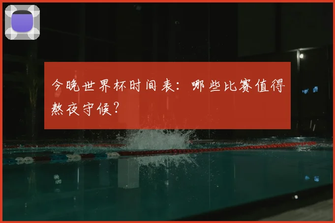 今晚世界杯时间表:哪些比赛值得熬夜守候?