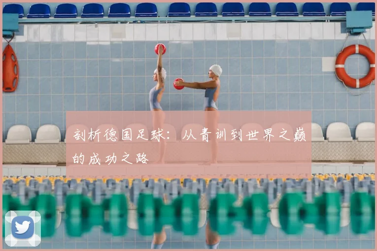 剖析德国足球：从青训到世界之巅的成功之路