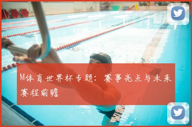 M体育世界杯专题:赛事亮点与未来赛程前瞻