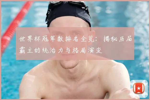 世界杯冠军数排名全览：揭秘历届霸主的统治力与格局演变