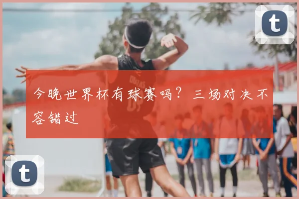 今晚世界杯有球赛吗？三场对决不容错过