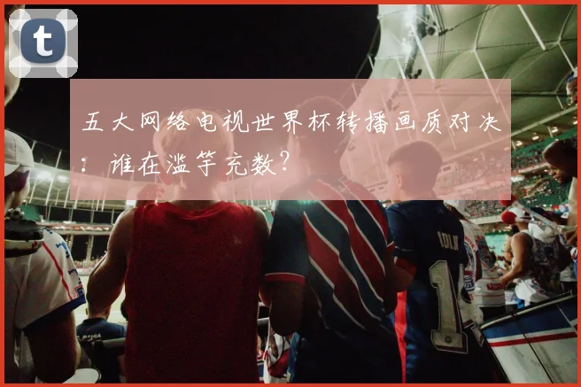 五大网络电视世界杯转播画质对决:谁在滥竽充数?