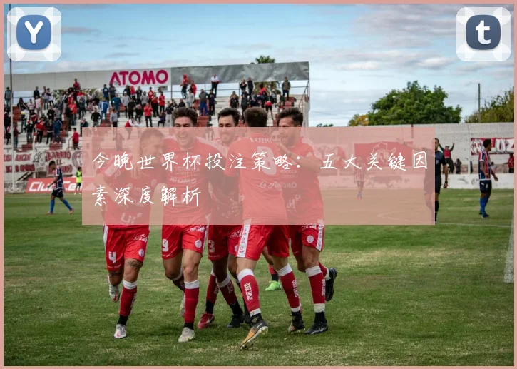 今晚世界杯投注策略:五大关键因素深度解析