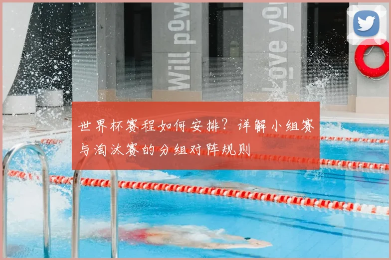 世界杯赛程如何安排？详解小组赛与淘汰赛的分组对阵规则