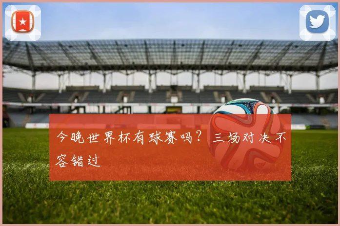 今晚世界杯有球赛吗?三场对决不容错过