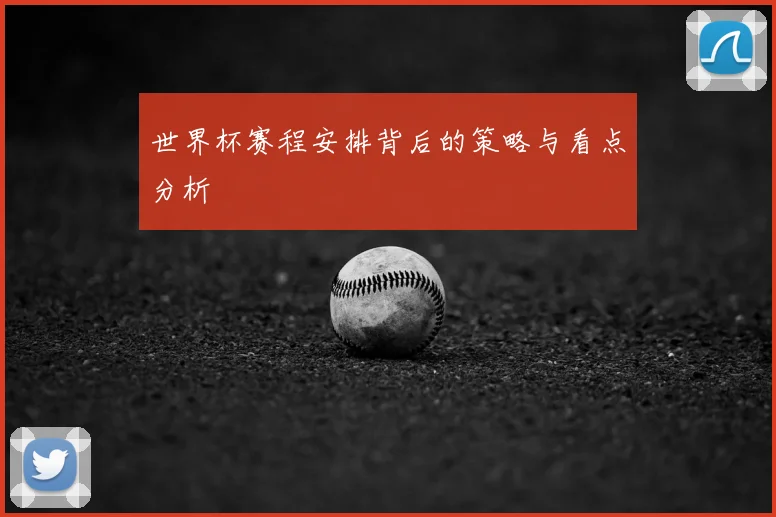 世界杯赛程安排背后的策略与看点分析