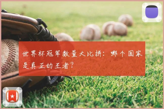 世界杯冠军数量大比拼:哪个国家是真正的王者?