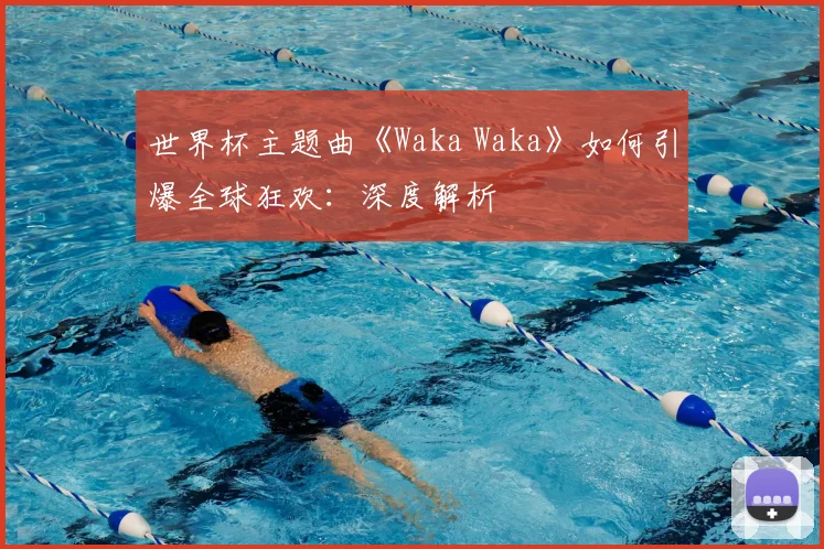 世界杯主题曲《Waka Waka》如何引爆全球狂欢:深度解析