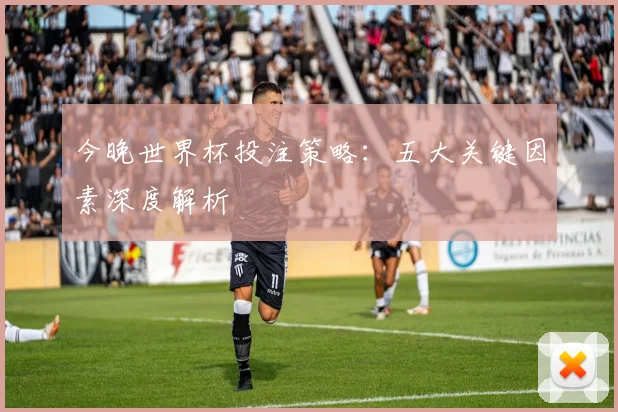 今晚世界杯投注策略:五大关键因素深度解析