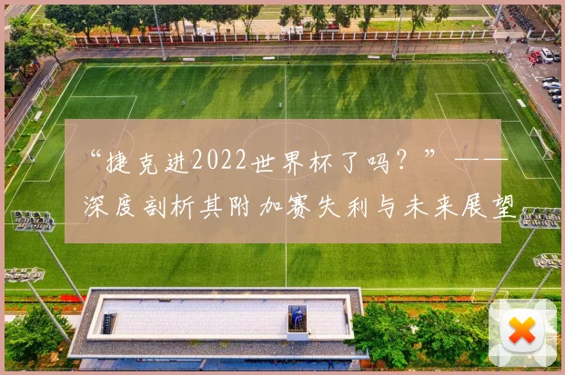 “捷克进2022世界杯了吗?”—— 深度剖析其附加赛失利与未来展望