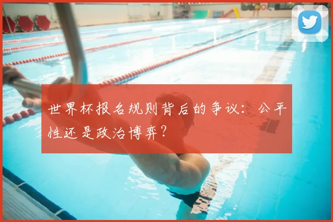 世界杯报名规则背后的争议:公平性还是政治博弈?