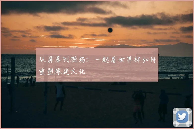 从屏幕到现场:一起看世界杯如何重塑球迷文化