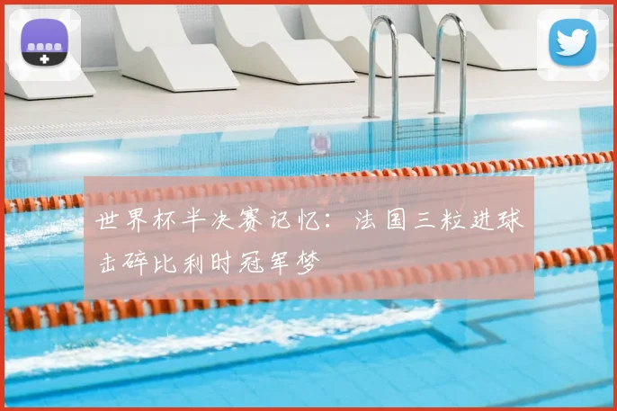 世界杯半决赛记忆:法国三粒进球击碎比利时冠军梦