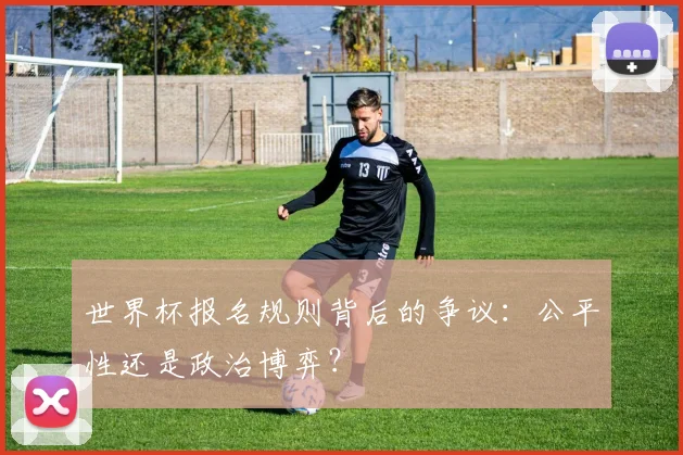 世界杯报名规则背后的争议:公平性还是政治博弈?