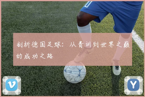 剖析德国足球：从青训到世界之巅的成功之路