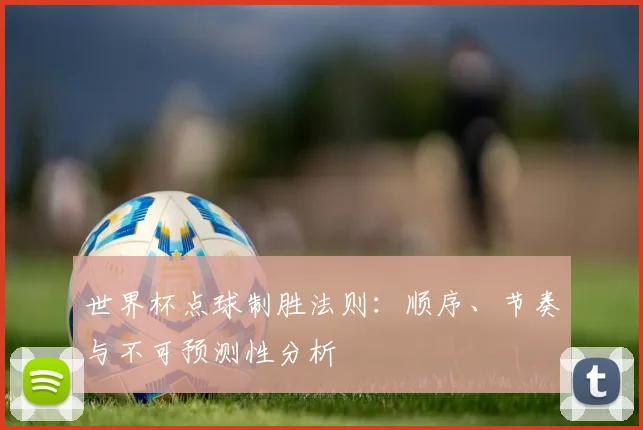 世界杯点球制胜法则:顺序、节奏与不可预测性分析