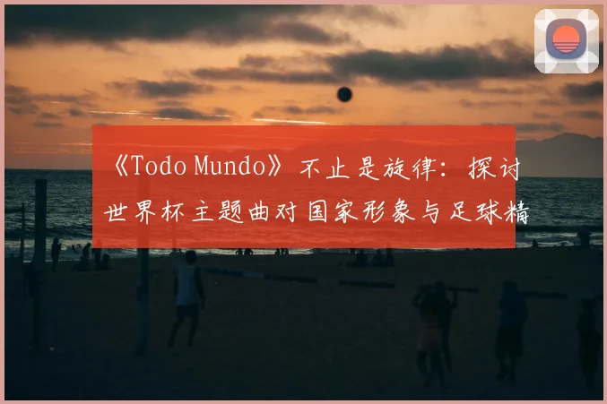 《Todo Mundo》不止是旋律：探讨世界杯主题曲对国家形象与足球精神的表达