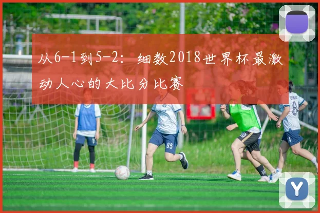 从6-1到5-2：细数2018世界杯最激动人心的大比分比赛