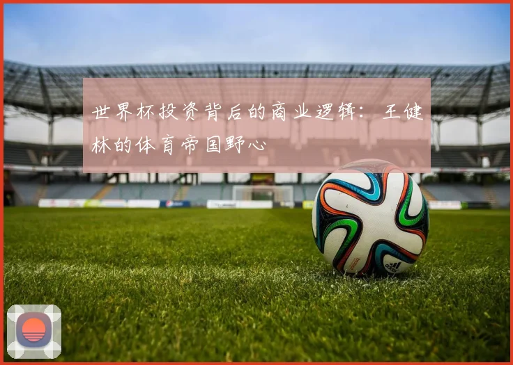 世界杯投资背后的商业逻辑:王健林的体育帝国野心