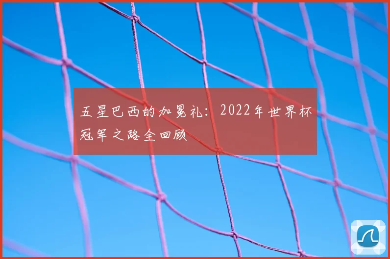 五星巴西的加冕礼：2022年世界杯冠军之路全回顾