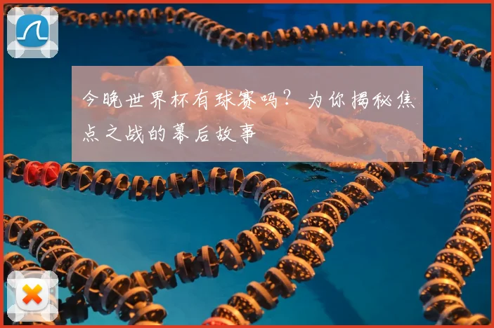 今晚世界杯有球赛吗？为你揭秘焦点之战的幕后故事