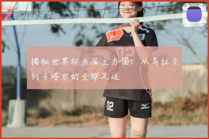揭秘世界杯历届主办国：从乌拉圭到卡塔尔的全球足迹