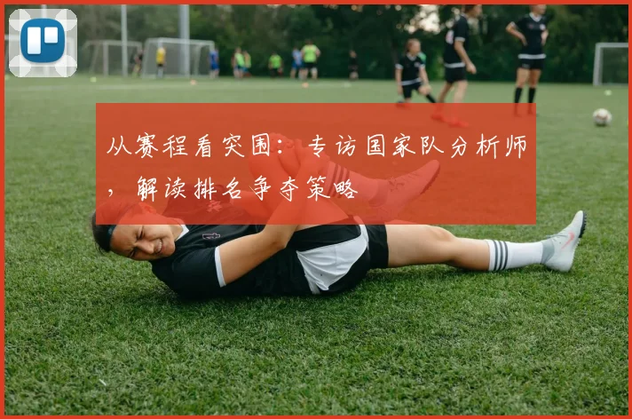 从赛程看突围：专访国家队分析师，解读排名争夺策略