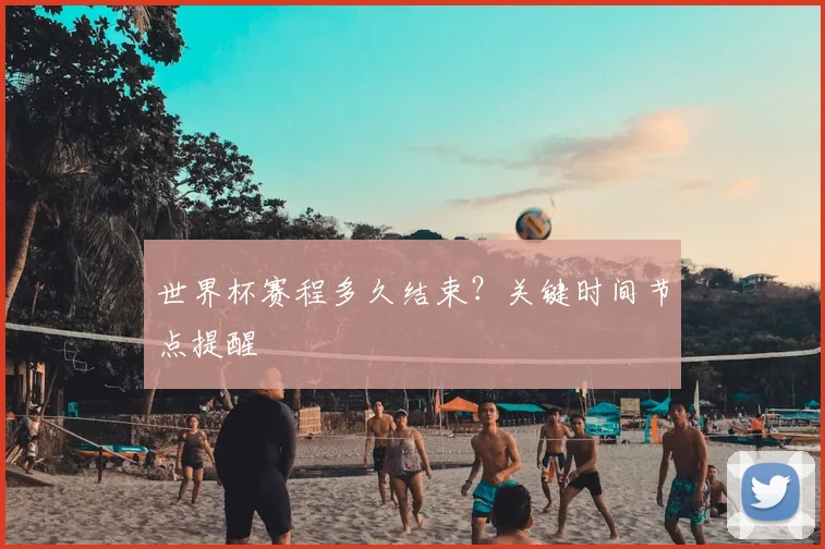 世界杯赛程多久结束?关键时间节点提醒