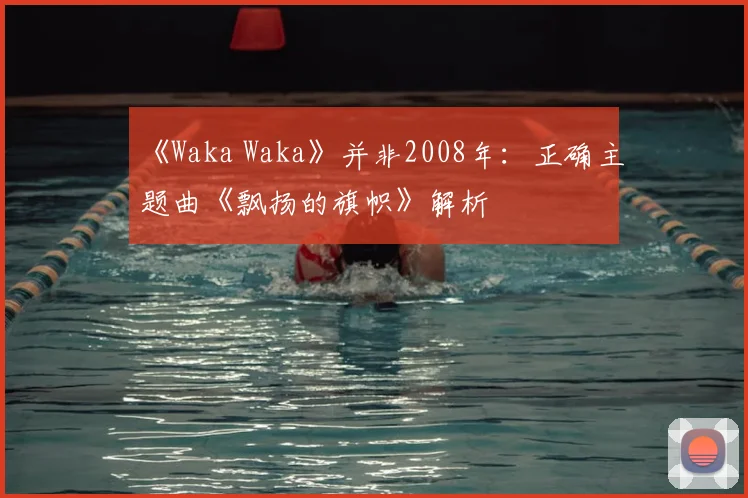 《Waka Waka》并非2008年：正确主题曲《飘扬的旗帜》解析