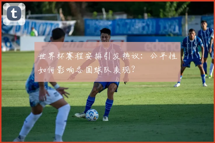 世界杯赛程安排引发热议：公平性如何影响各国球队表现？