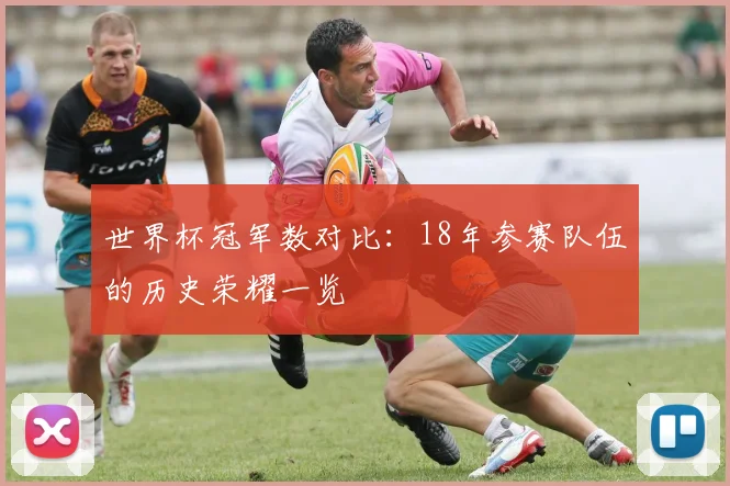 世界杯冠军数对比：18年参赛队伍的历史荣耀一览